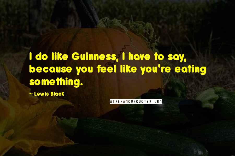 Lewis Black Quotes: I do like Guinness, I have to say, because you feel like you're eating something.