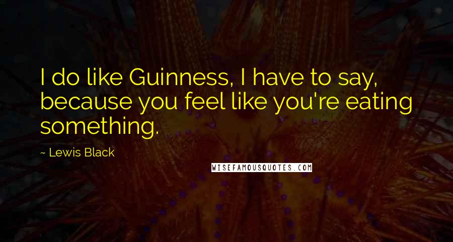 Lewis Black Quotes: I do like Guinness, I have to say, because you feel like you're eating something.