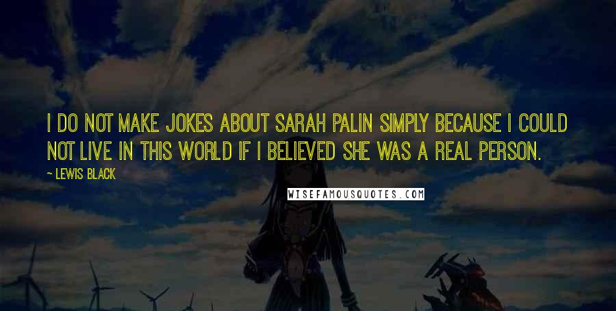 Lewis Black Quotes: I do not make jokes about Sarah Palin simply because I could not live in this world if I believed she was a real person.