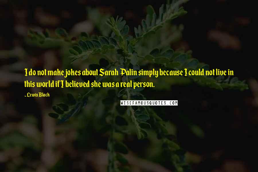 Lewis Black Quotes: I do not make jokes about Sarah Palin simply because I could not live in this world if I believed she was a real person.