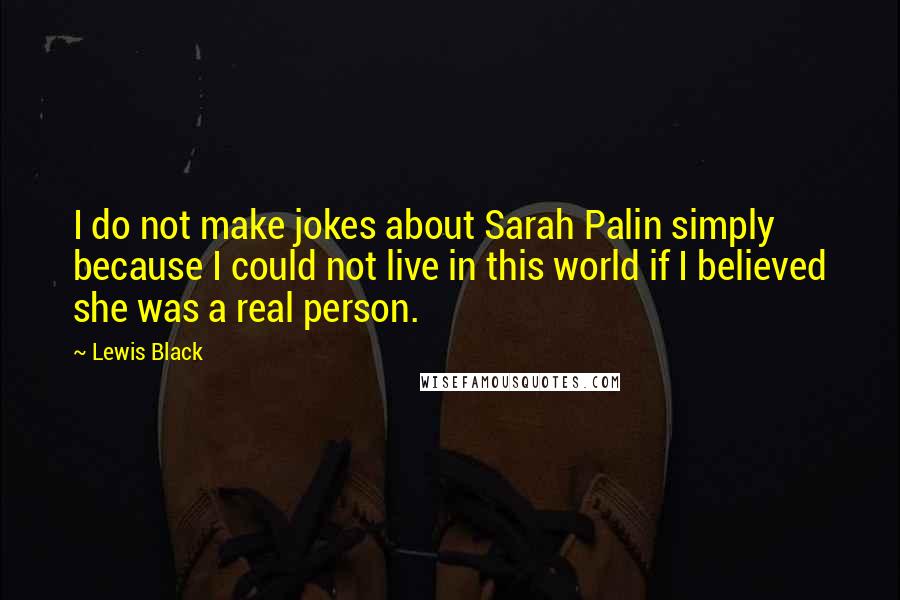 Lewis Black Quotes: I do not make jokes about Sarah Palin simply because I could not live in this world if I believed she was a real person.