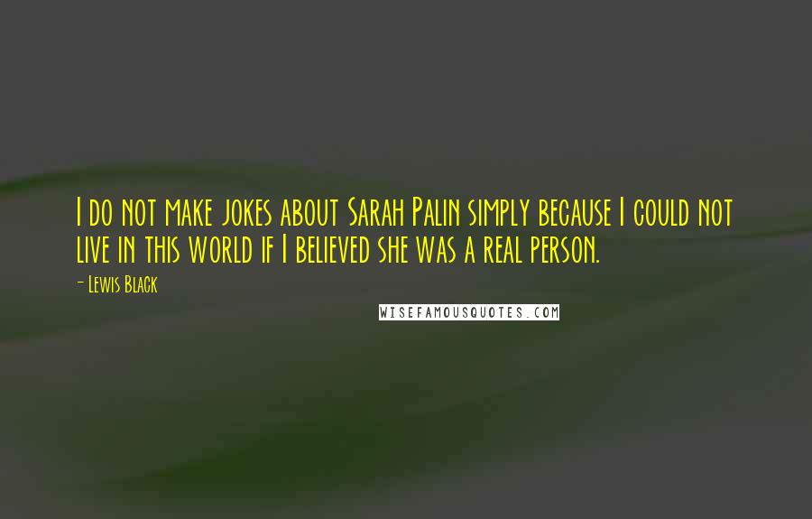 Lewis Black Quotes: I do not make jokes about Sarah Palin simply because I could not live in this world if I believed she was a real person.