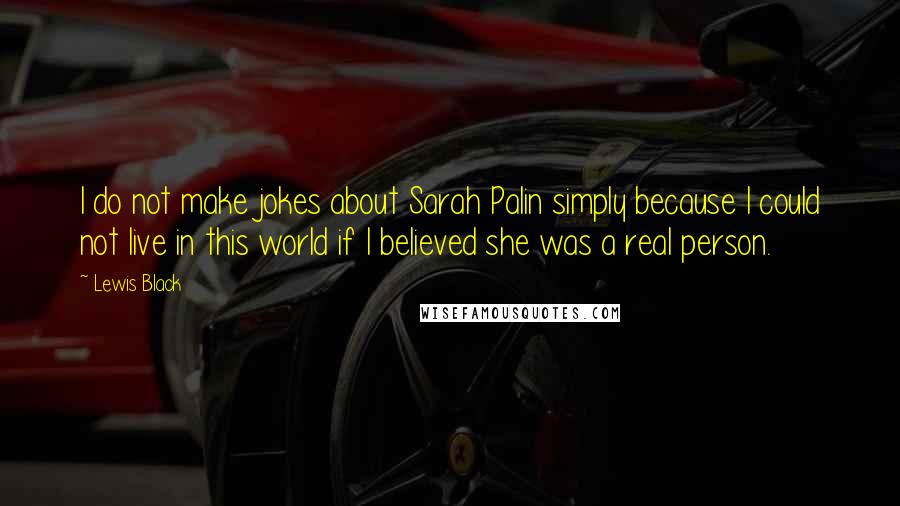 Lewis Black Quotes: I do not make jokes about Sarah Palin simply because I could not live in this world if I believed she was a real person.