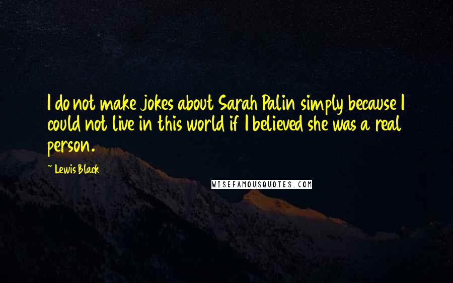 Lewis Black Quotes: I do not make jokes about Sarah Palin simply because I could not live in this world if I believed she was a real person.