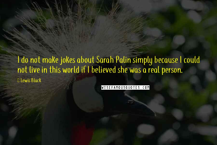 Lewis Black Quotes: I do not make jokes about Sarah Palin simply because I could not live in this world if I believed she was a real person.