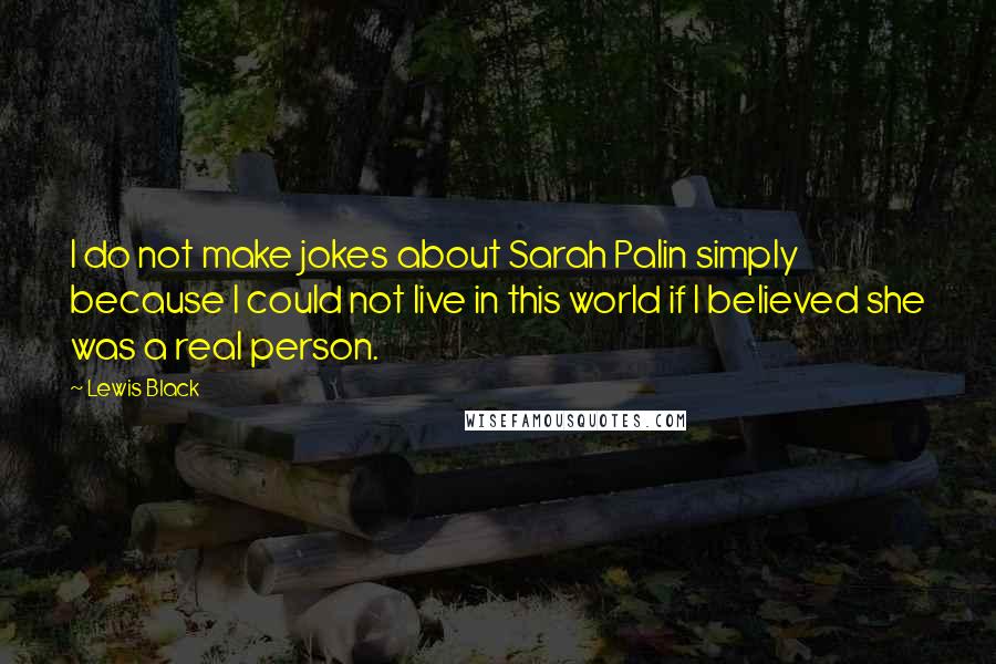 Lewis Black Quotes: I do not make jokes about Sarah Palin simply because I could not live in this world if I believed she was a real person.