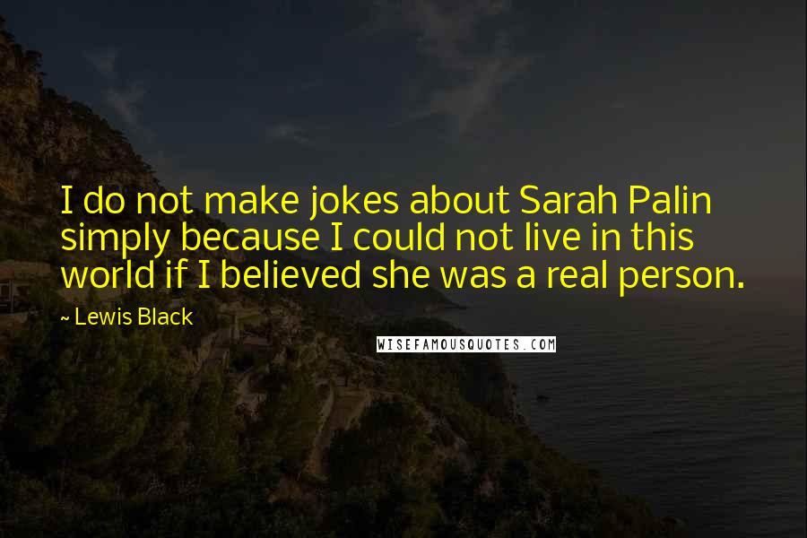 Lewis Black Quotes: I do not make jokes about Sarah Palin simply because I could not live in this world if I believed she was a real person.