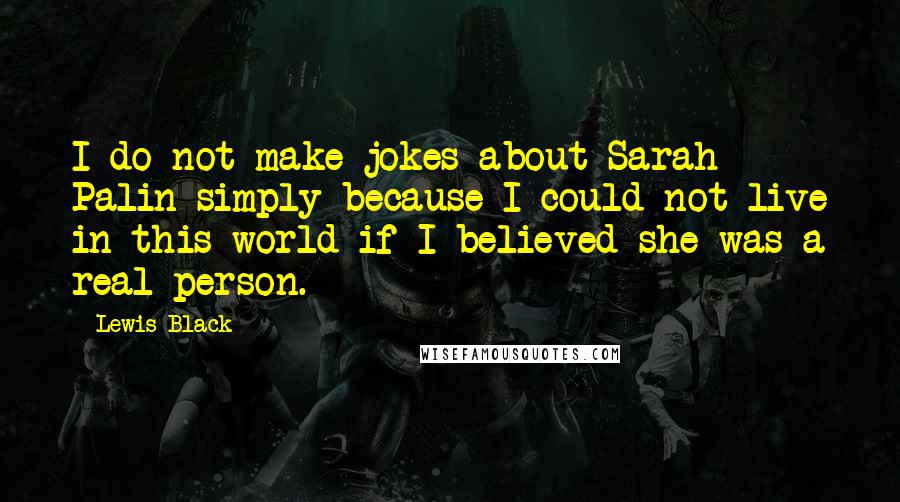 Lewis Black Quotes: I do not make jokes about Sarah Palin simply because I could not live in this world if I believed she was a real person.