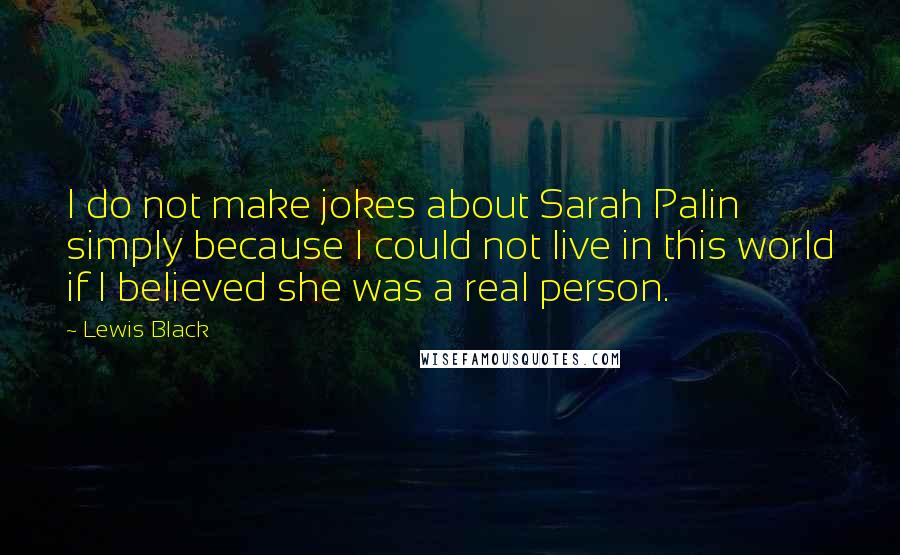 Lewis Black Quotes: I do not make jokes about Sarah Palin simply because I could not live in this world if I believed she was a real person.