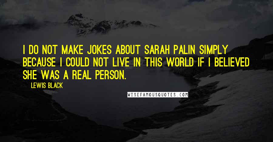 Lewis Black Quotes: I do not make jokes about Sarah Palin simply because I could not live in this world if I believed she was a real person.