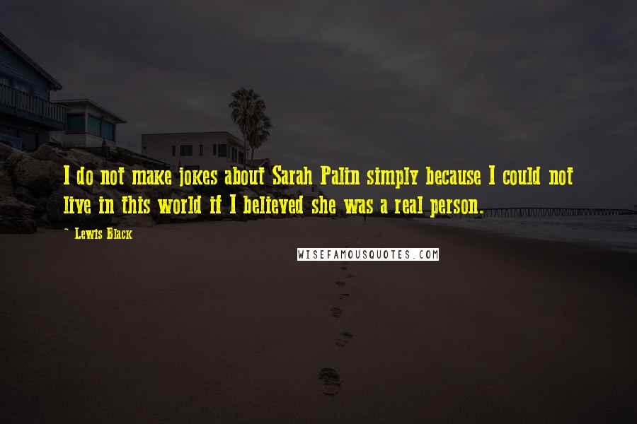 Lewis Black Quotes: I do not make jokes about Sarah Palin simply because I could not live in this world if I believed she was a real person.