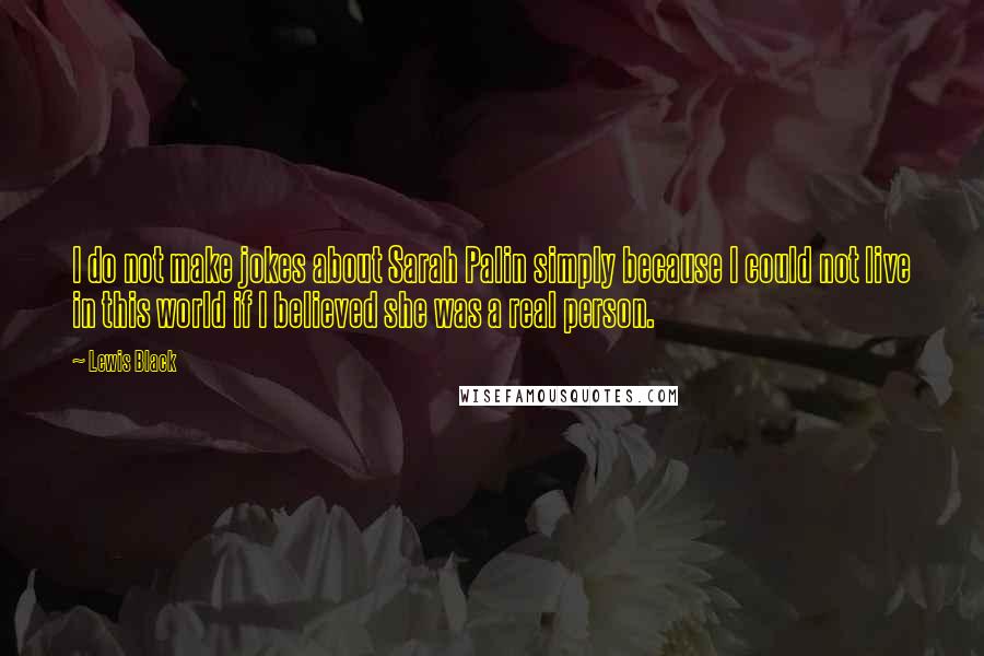 Lewis Black Quotes: I do not make jokes about Sarah Palin simply because I could not live in this world if I believed she was a real person.