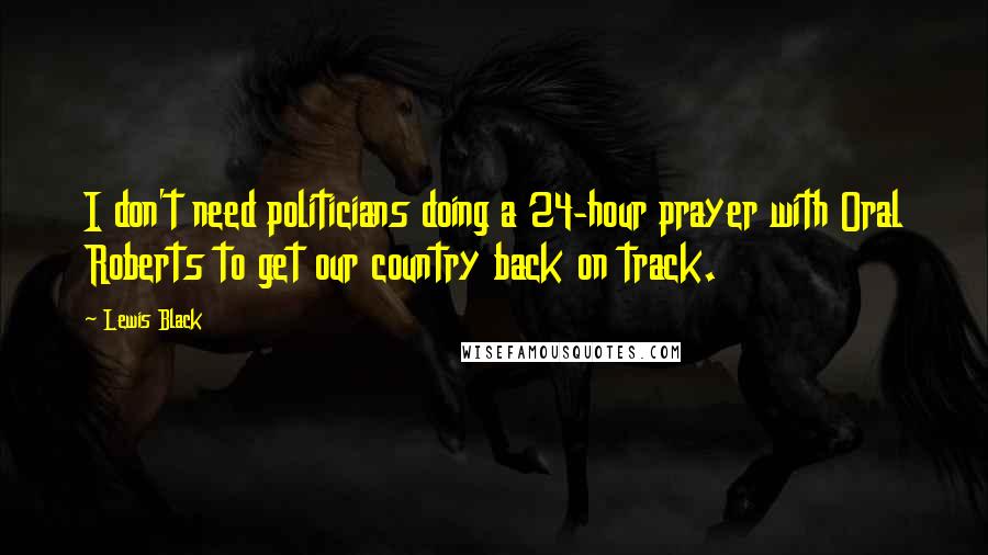 Lewis Black Quotes: I don't need politicians doing a 24-hour prayer with Oral Roberts to get our country back on track.
