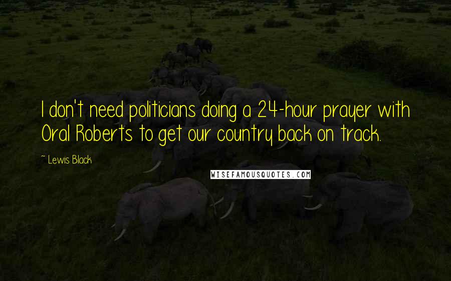 Lewis Black Quotes: I don't need politicians doing a 24-hour prayer with Oral Roberts to get our country back on track.