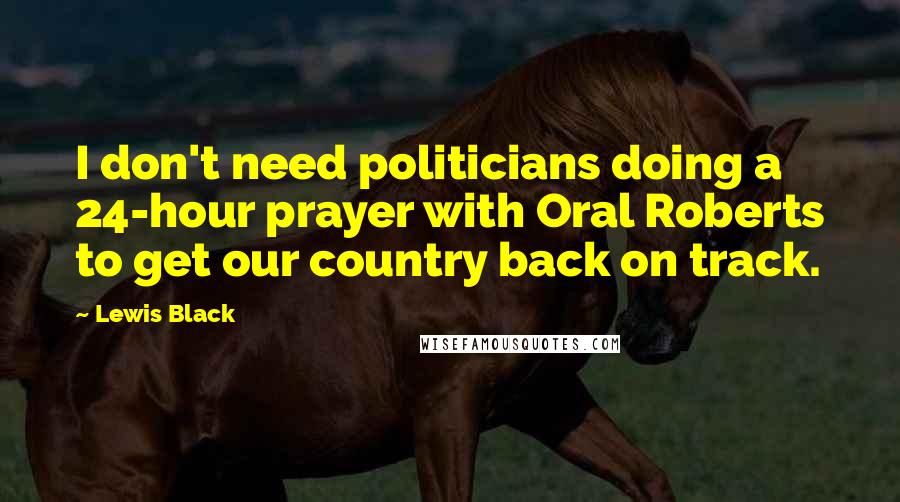 Lewis Black Quotes: I don't need politicians doing a 24-hour prayer with Oral Roberts to get our country back on track.
