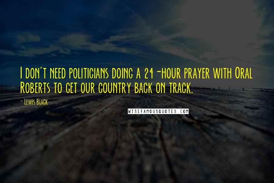 Lewis Black Quotes: I don't need politicians doing a 24-hour prayer with Oral Roberts to get our country back on track.