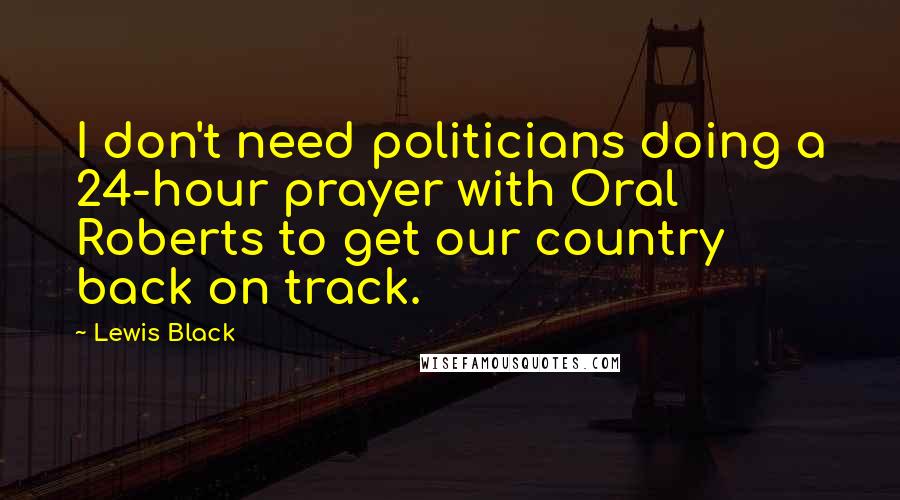 Lewis Black Quotes: I don't need politicians doing a 24-hour prayer with Oral Roberts to get our country back on track.