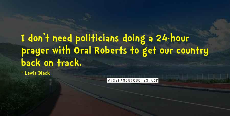 Lewis Black Quotes: I don't need politicians doing a 24-hour prayer with Oral Roberts to get our country back on track.