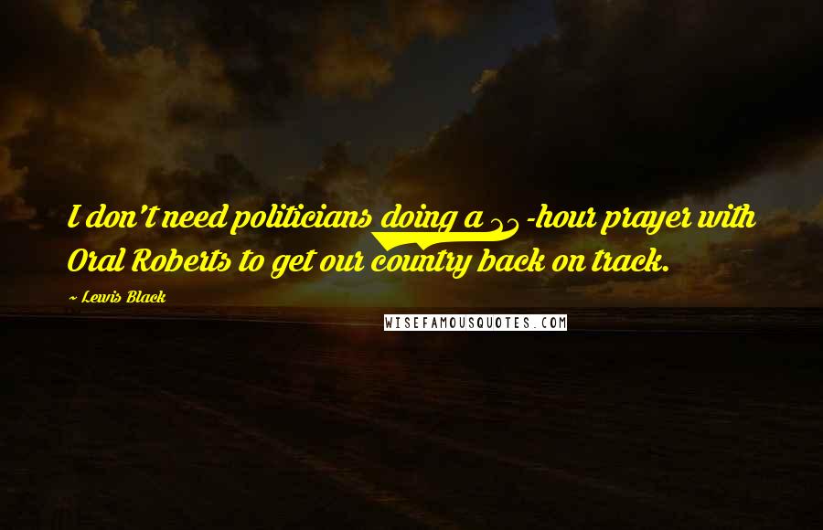 Lewis Black Quotes: I don't need politicians doing a 24-hour prayer with Oral Roberts to get our country back on track.