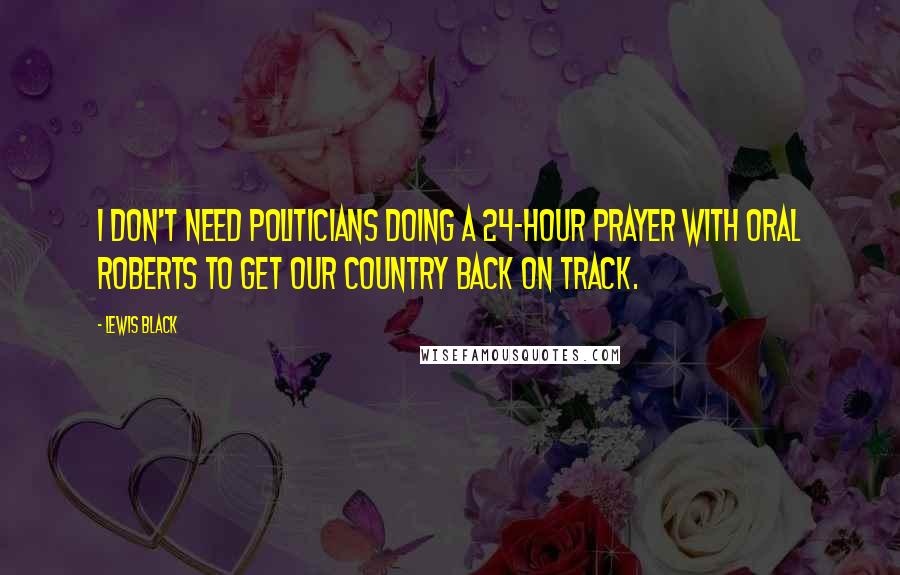 Lewis Black Quotes: I don't need politicians doing a 24-hour prayer with Oral Roberts to get our country back on track.