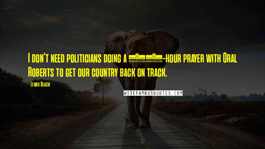 Lewis Black Quotes: I don't need politicians doing a 24-hour prayer with Oral Roberts to get our country back on track.
