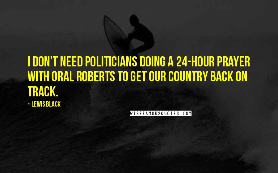 Lewis Black Quotes: I don't need politicians doing a 24-hour prayer with Oral Roberts to get our country back on track.