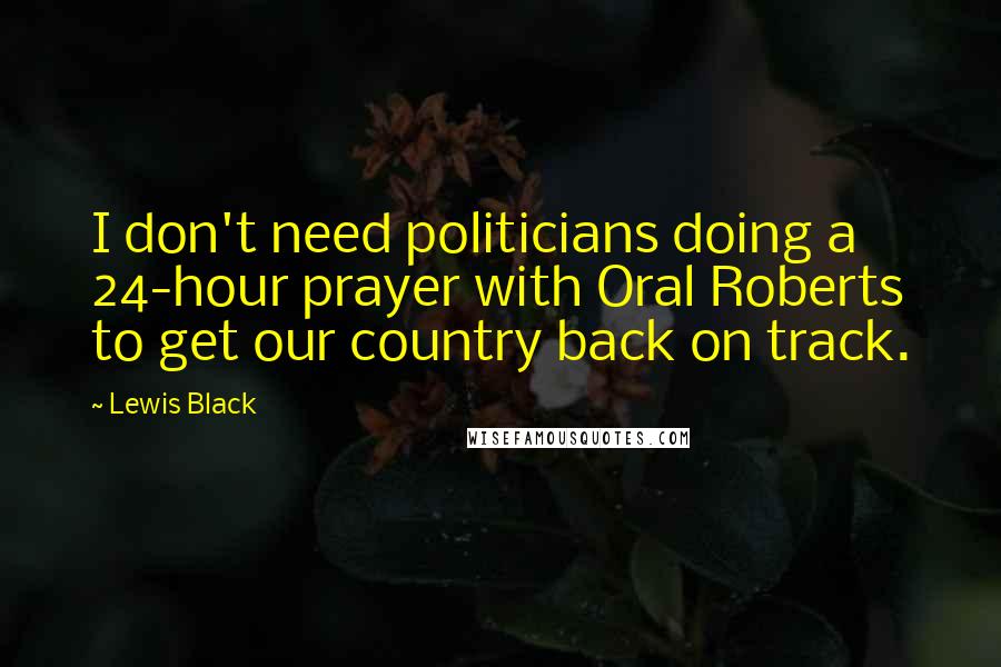 Lewis Black Quotes: I don't need politicians doing a 24-hour prayer with Oral Roberts to get our country back on track.