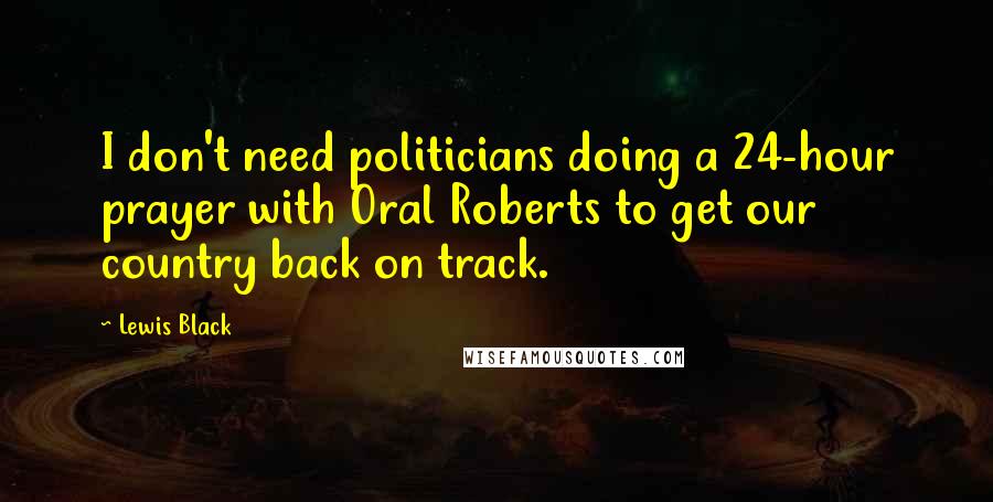 Lewis Black Quotes: I don't need politicians doing a 24-hour prayer with Oral Roberts to get our country back on track.