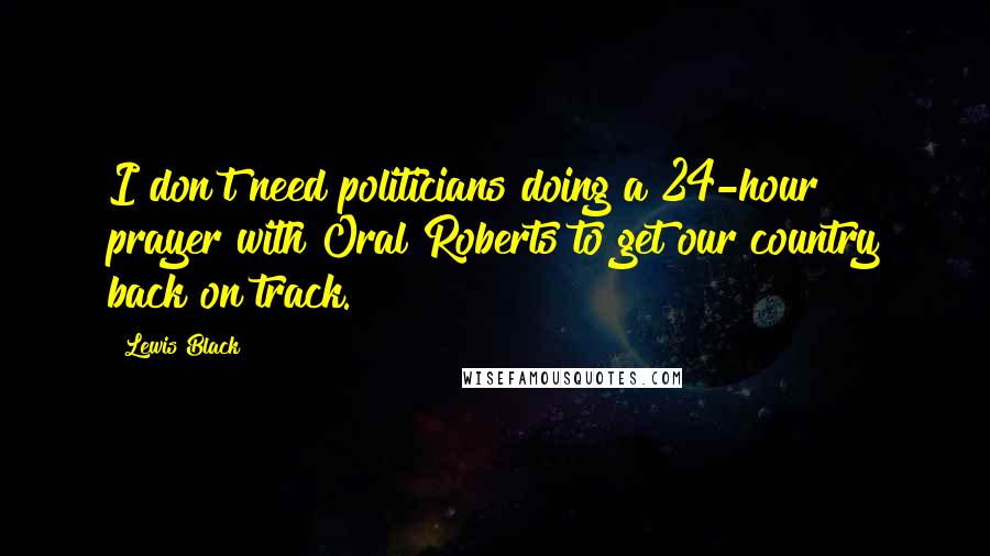 Lewis Black Quotes: I don't need politicians doing a 24-hour prayer with Oral Roberts to get our country back on track.