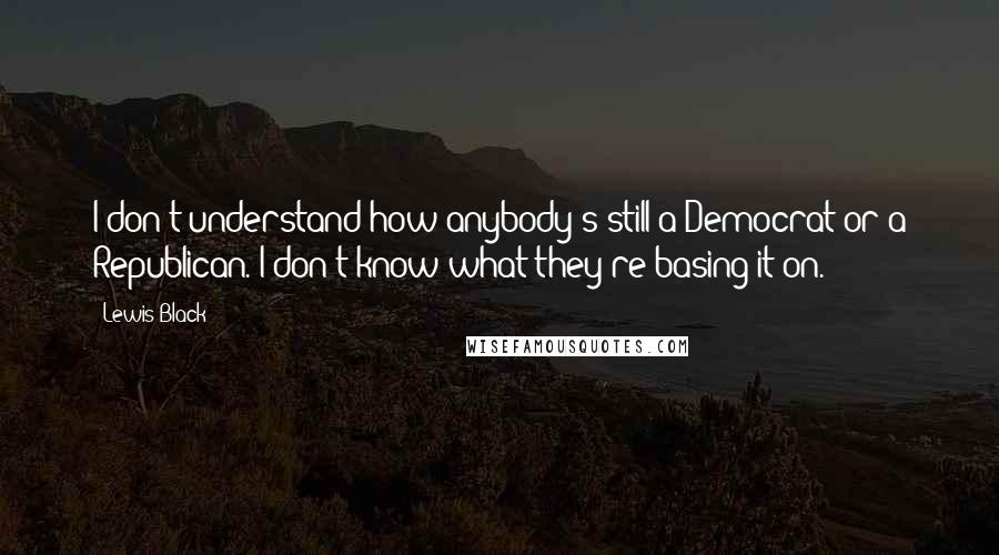 Lewis Black Quotes: I don't understand how anybody's still a Democrat or a Republican. I don't know what they're basing it on.