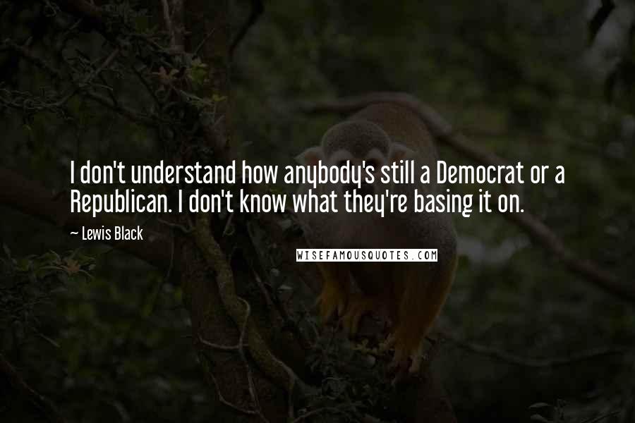 Lewis Black Quotes: I don't understand how anybody's still a Democrat or a Republican. I don't know what they're basing it on.