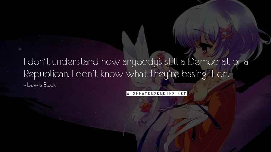 Lewis Black Quotes: I don't understand how anybody's still a Democrat or a Republican. I don't know what they're basing it on.