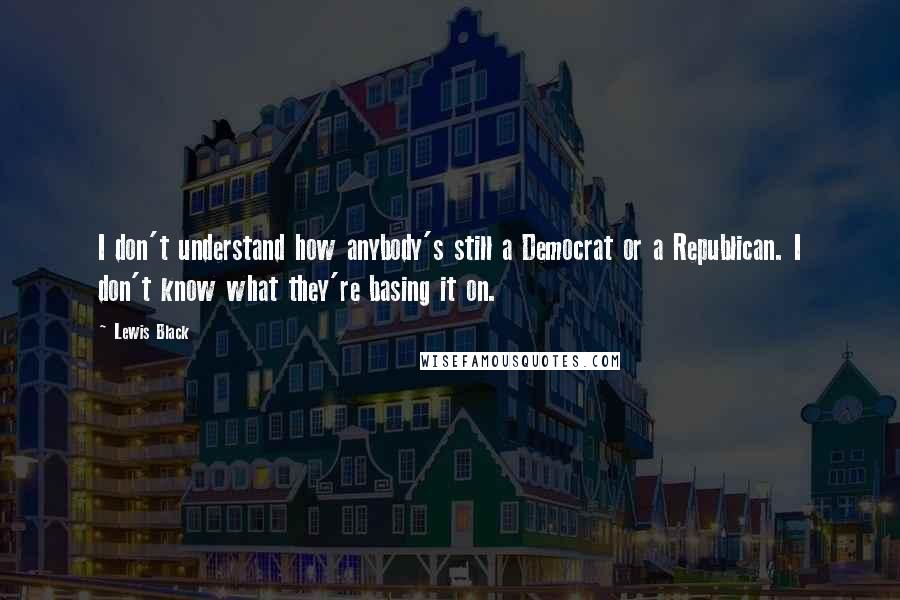 Lewis Black Quotes: I don't understand how anybody's still a Democrat or a Republican. I don't know what they're basing it on.