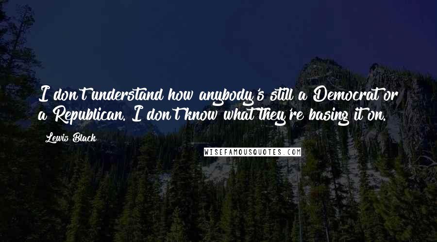 Lewis Black Quotes: I don't understand how anybody's still a Democrat or a Republican. I don't know what they're basing it on.