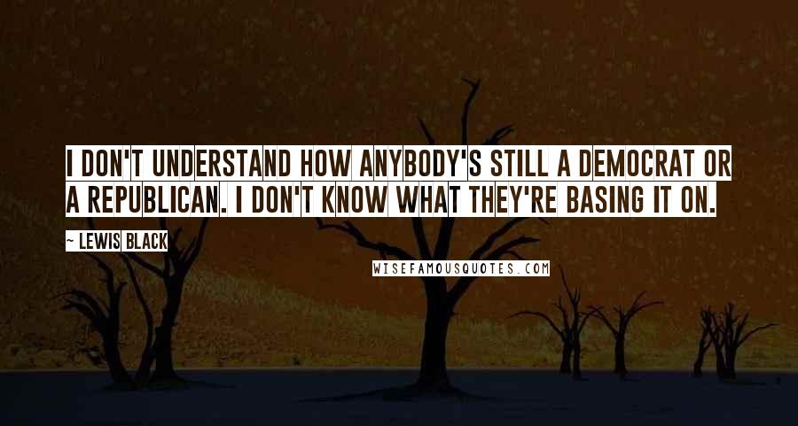 Lewis Black Quotes: I don't understand how anybody's still a Democrat or a Republican. I don't know what they're basing it on.