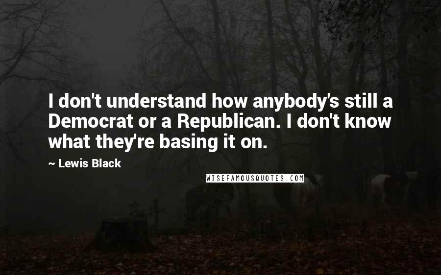 Lewis Black Quotes: I don't understand how anybody's still a Democrat or a Republican. I don't know what they're basing it on.