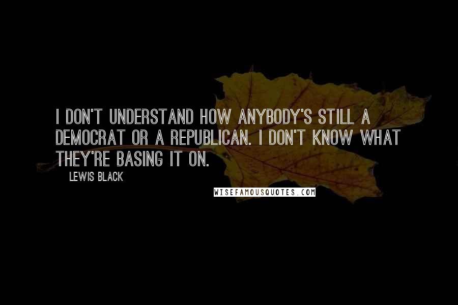 Lewis Black Quotes: I don't understand how anybody's still a Democrat or a Republican. I don't know what they're basing it on.