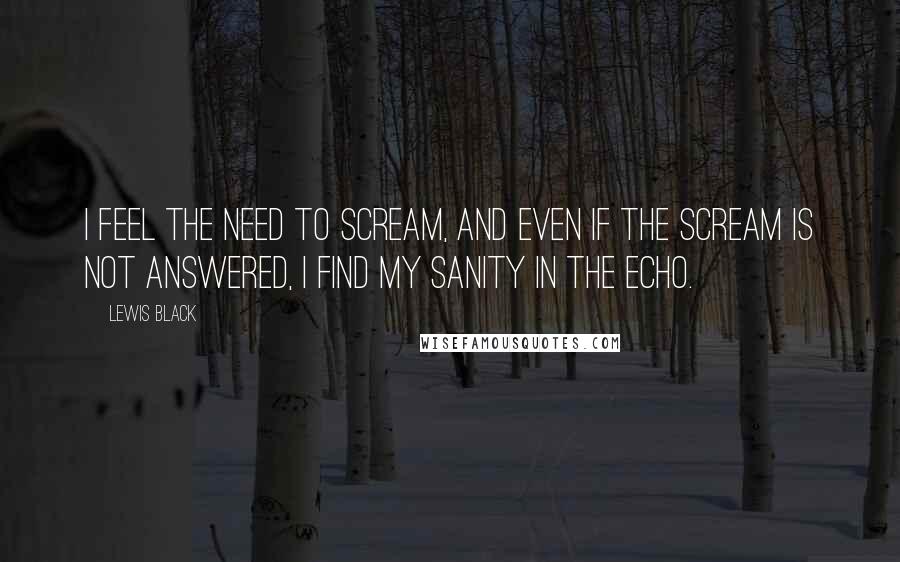 Lewis Black Quotes: I feel the need to scream, and even if the scream is not answered, I find my sanity in the echo.