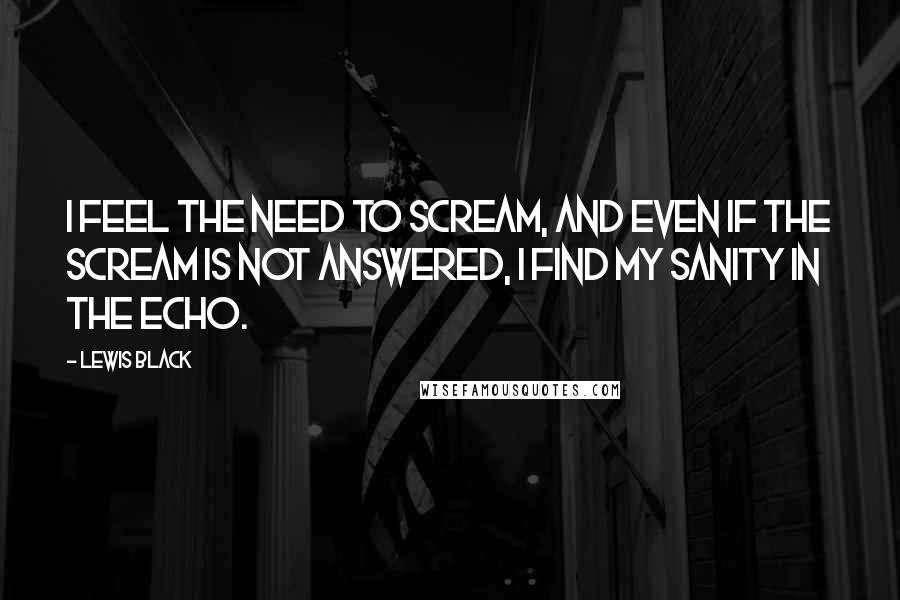 Lewis Black Quotes: I feel the need to scream, and even if the scream is not answered, I find my sanity in the echo.