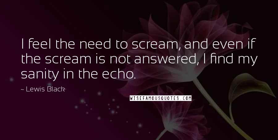 Lewis Black Quotes: I feel the need to scream, and even if the scream is not answered, I find my sanity in the echo.