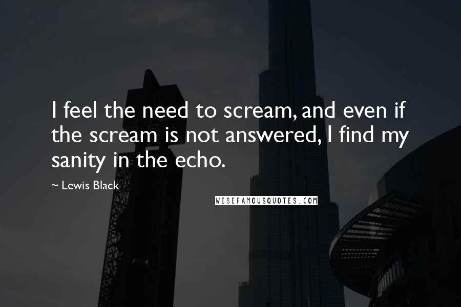 Lewis Black Quotes: I feel the need to scream, and even if the scream is not answered, I find my sanity in the echo.