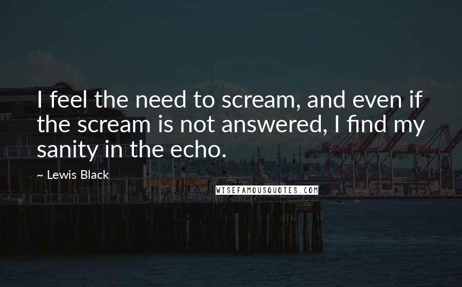 Lewis Black Quotes: I feel the need to scream, and even if the scream is not answered, I find my sanity in the echo.