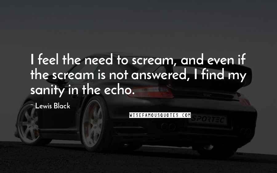 Lewis Black Quotes: I feel the need to scream, and even if the scream is not answered, I find my sanity in the echo.