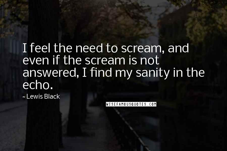Lewis Black Quotes: I feel the need to scream, and even if the scream is not answered, I find my sanity in the echo.