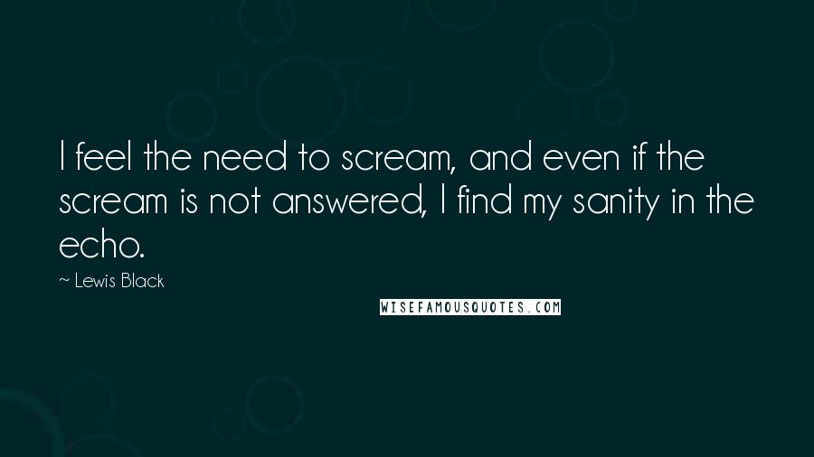 Lewis Black Quotes: I feel the need to scream, and even if the scream is not answered, I find my sanity in the echo.