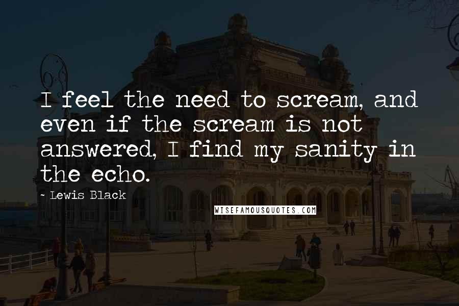 Lewis Black Quotes: I feel the need to scream, and even if the scream is not answered, I find my sanity in the echo.