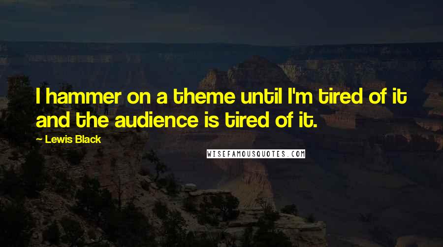 Lewis Black Quotes: I hammer on a theme until I'm tired of it and the audience is tired of it.