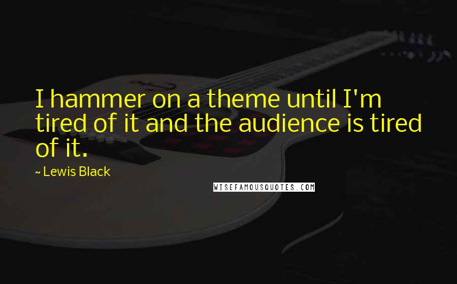 Lewis Black Quotes: I hammer on a theme until I'm tired of it and the audience is tired of it.