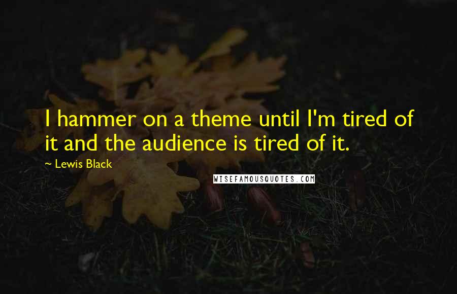 Lewis Black Quotes: I hammer on a theme until I'm tired of it and the audience is tired of it.