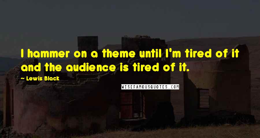 Lewis Black Quotes: I hammer on a theme until I'm tired of it and the audience is tired of it.